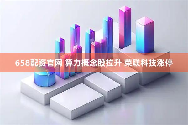 658配资官网 算力概念股拉升 荣联科技涨停