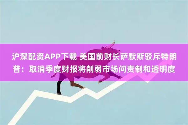 沪深配资APP下载 美国前财长萨默斯驳斥特朗普：取消季度财报将削弱市场问责制和透明度