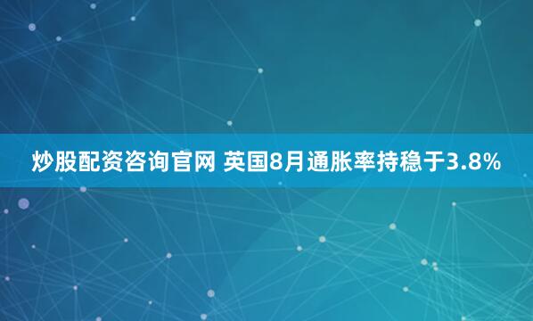 炒股配资咨询官网 英国8月通胀率持稳于3.8%