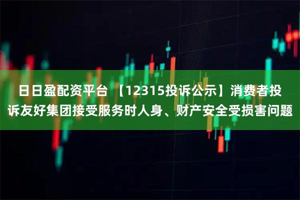 日日盈配资平台 【12315投诉公示】消费者投诉友好集团接受服务时人身、财产安全受损害问题