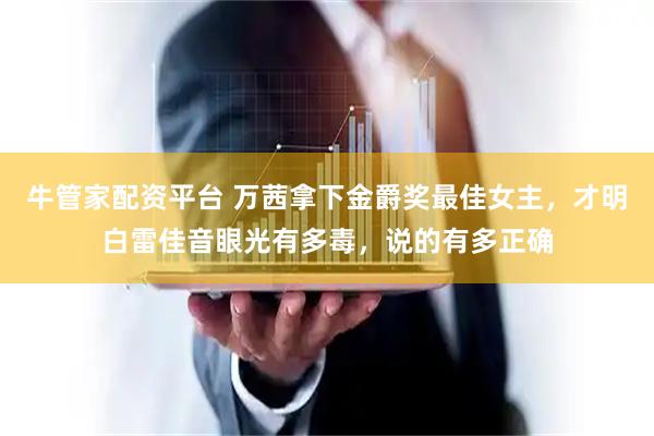 牛管家配资平台 万茜拿下金爵奖最佳女主，才明白雷佳音眼光有多毒，说的有多正确