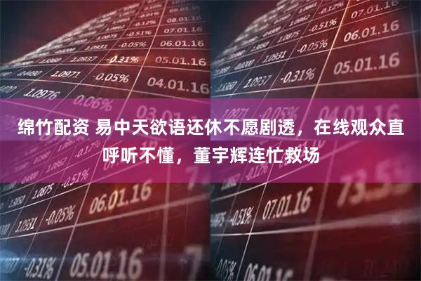 绵竹配资 易中天欲语还休不愿剧透，在线观众直呼听不懂，董宇辉连忙救场