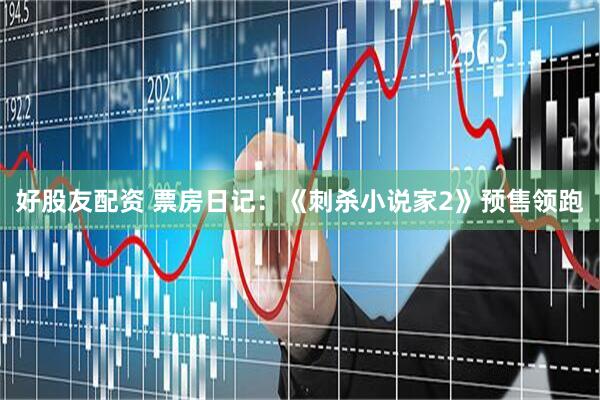 好股友配资 票房日记：《刺杀小说家2》预售领跑
