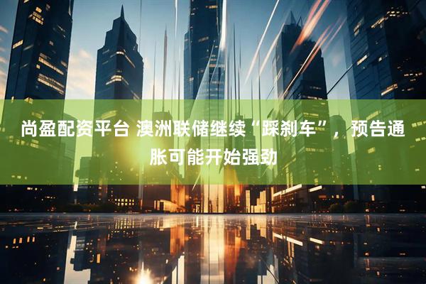 尚盈配资平台 澳洲联储继续“踩刹车”，预告通胀可能开始强劲