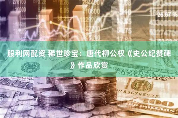 股利网配资 稀世珍宝：唐代柳公权《史公纪赞碑》作品欣赏