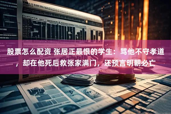 股票怎么配资 张居正最恨的学生：骂他不守孝道，却在他死后救张家满门，还预言明朝必亡