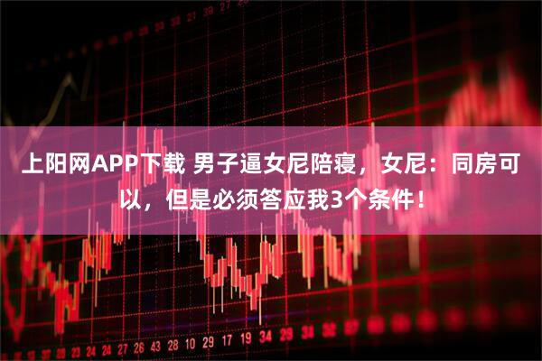 上阳网APP下载 男子逼女尼陪寝，女尼：同房可以，但是必须答应我3个条件！