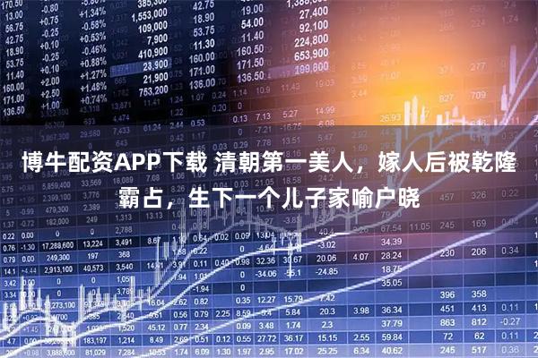 博牛配资APP下载 清朝第一美人，嫁人后被乾隆霸占，生下一个儿子家喻户晓