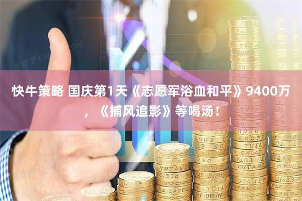 快牛策略 国庆第1天《志愿军浴血和平》9400万，《捕风追影》等喝汤！