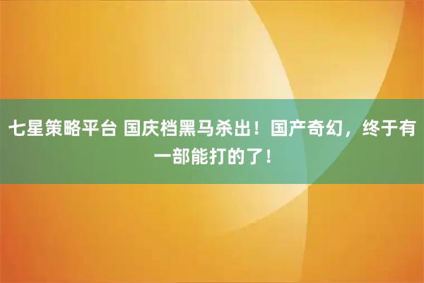 七星策略平台 国庆档黑马杀出！国产奇幻，终于有一部能打的了！