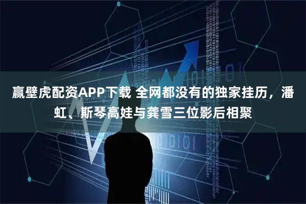 赢壁虎配资APP下载 全网都没有的独家挂历，潘虹、斯琴高娃与龚雪三位影后相聚