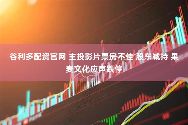谷利多配资官网 主投影片票房不佳 股东减持 果麦文化应声跌停