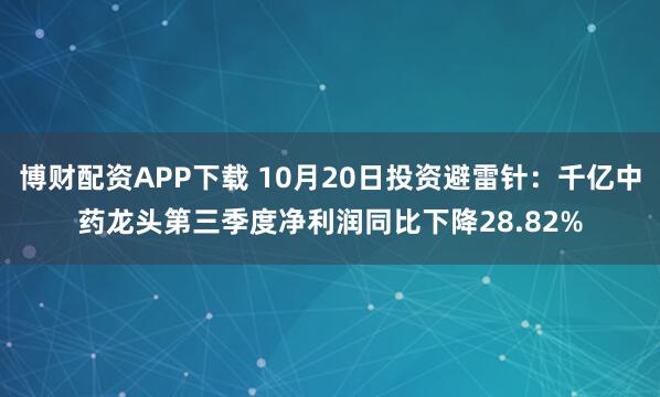 博财配资APP下载 10月20日投资避雷针：千亿中药龙头第三季度净利润同比下降28.82%