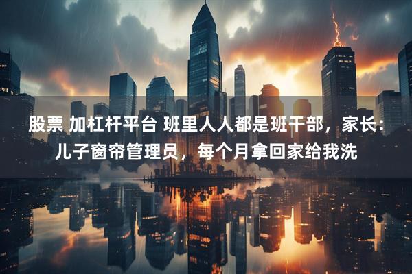 股票 加杠杆平台 班里人人都是班干部，家长：儿子窗帘管理员，每个月拿回家给我洗
