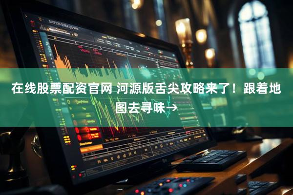 在线股票配资官网 河源版舌尖攻略来了！跟着地图去寻味→