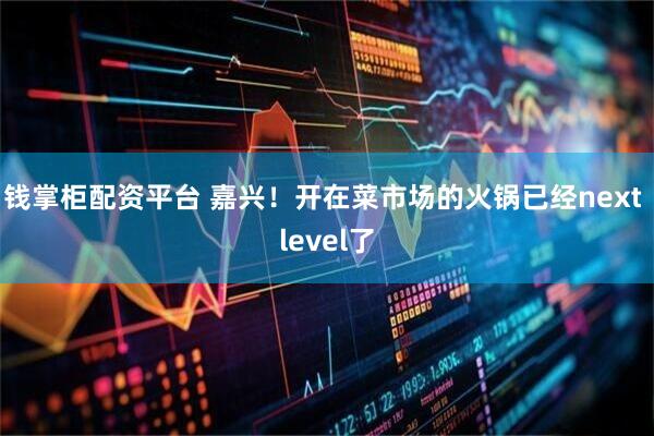 钱掌柜配资平台 嘉兴！开在菜市场的火锅已经next level了