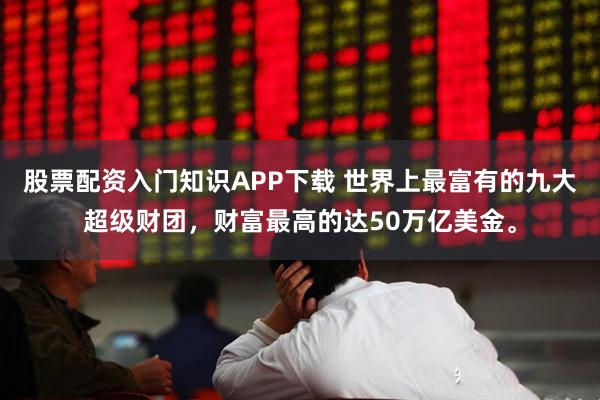股票配资入门知识APP下载 世界上最富有的九大超级财团，财富最高的达50万亿美金。