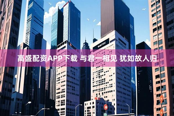 高盛配资APP下载 与君一相见 犹如故人归
