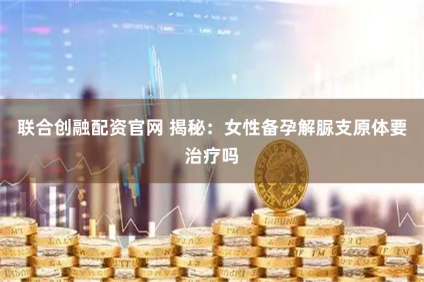 联合创融配资官网 揭秘：女性备孕解脲支原体要治疗吗
