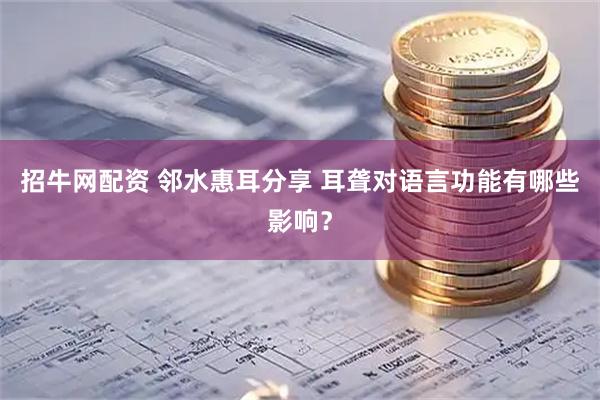 招牛网配资 邻水惠耳分享 耳聋对语言功能有哪些影响？