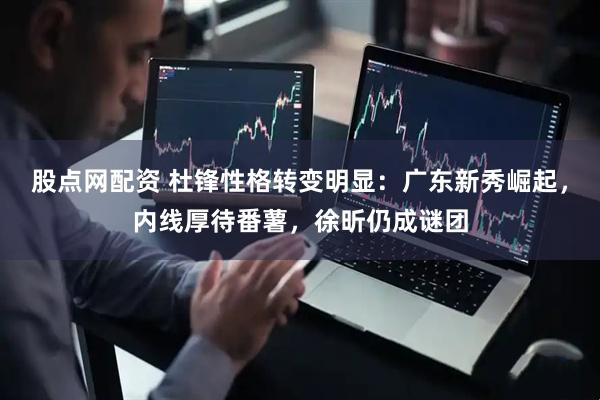 股点网配资 杜锋性格转变明显：广东新秀崛起，内线厚待番薯，徐昕仍成谜团