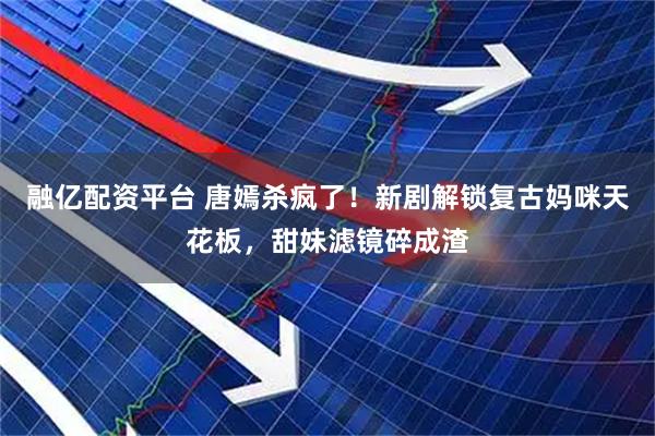 融亿配资平台 唐嫣杀疯了！新剧解锁复古妈咪天花板，甜妹滤镜碎成渣