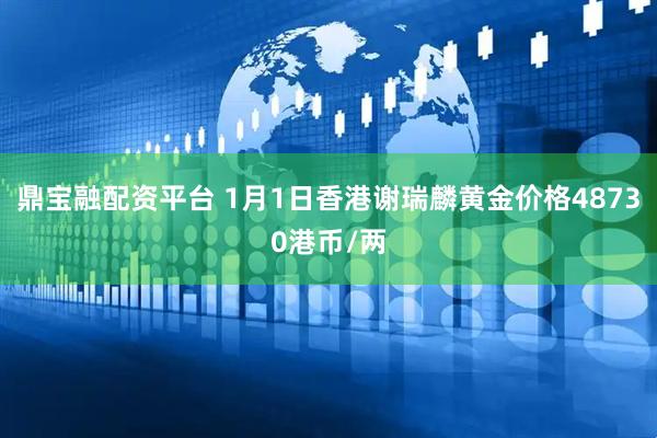 鼎宝融配资平台 1月1日香港谢瑞麟黄金价格48730港币/两