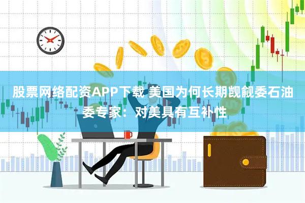 股票网络配资APP下载 美国为何长期觊觎委石油 委专家：对美具有互补性