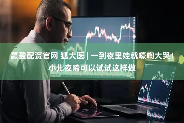 赢盈配资官网 狐大医 | 一到夜里娃就嚎啕大哭！小儿夜啼可以试试这样做