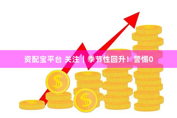 资配宝平台 关注｜季节性回升！警惕0