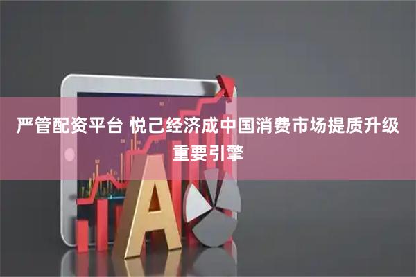 严管配资平台 悦己经济成中国消费市场提质升级重要引擎