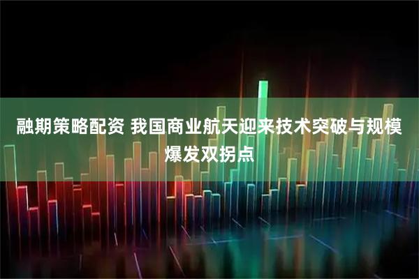 融期策略配资 我国商业航天迎来技术突破与规模爆发双拐点