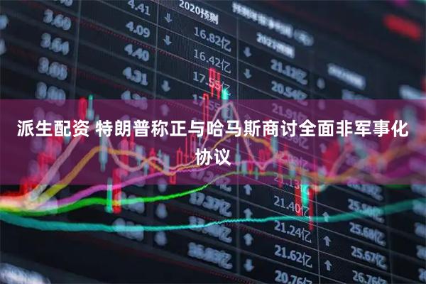 派生配资 特朗普称正与哈马斯商讨全面非军事化协议