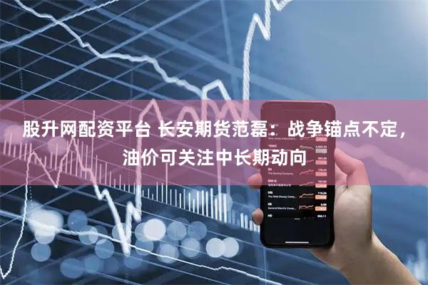 股升网配资平台 长安期货范磊：战争锚点不定，油价可关注中长期动向