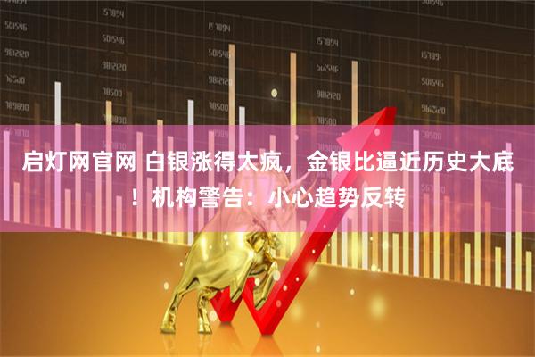 启灯网官网 白银涨得太疯，金银比逼近历史大底！机构警告：小心趋势反转