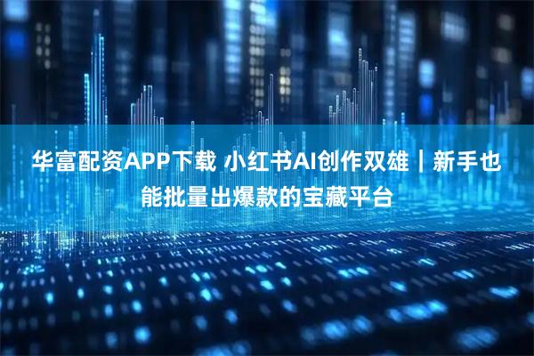 华富配资APP下载 小红书AI创作双雄｜新手也能批量出爆款的宝藏平台