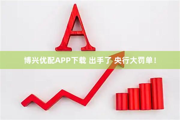 博兴优配APP下载 出手了 央行大罚单！